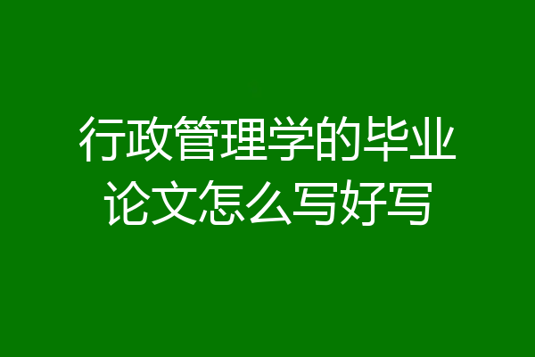行政管理学的毕业论文怎么写好写