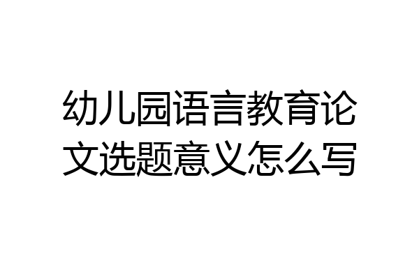幼儿园语言教育论文选题意义怎么写