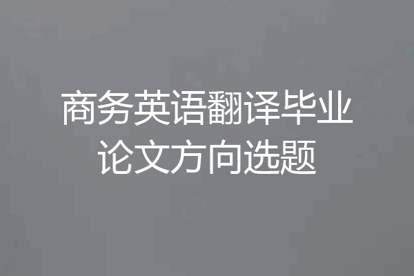 商务英语翻译毕业论文方向选题