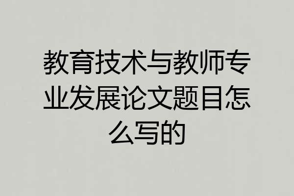 教育技术与教师专业发展论文题目怎么写的