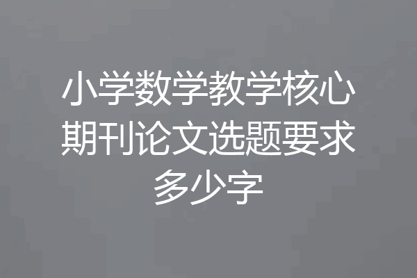 小学数学教学核心期刊论文选题要求多少字