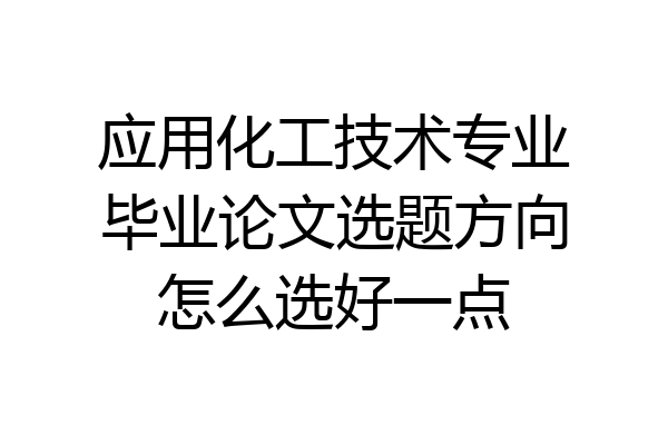 应用化工技术专业毕业论文选题方向怎么选好一点