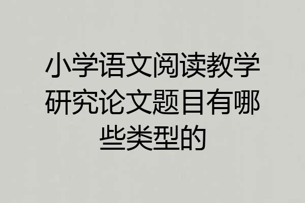 小学语文阅读教学研究论文题目有哪些类型的