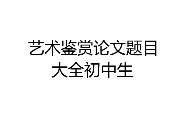 艺术鉴赏论文题目大全初中生
