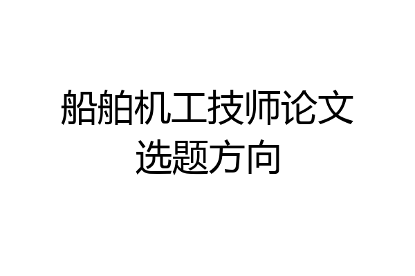船舶机工技师论文选题方向