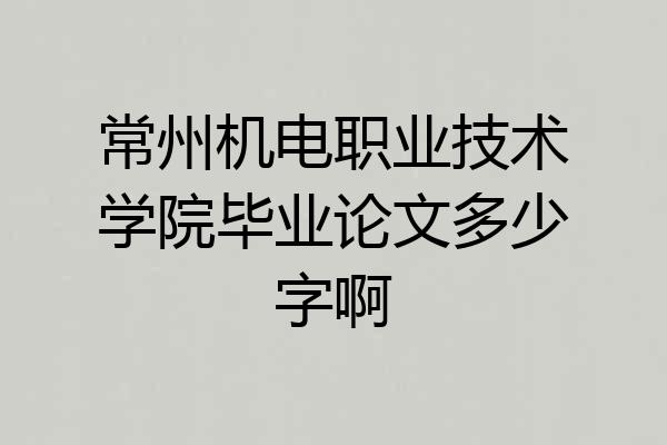 常州机电职业技术学院毕业论文多少字啊