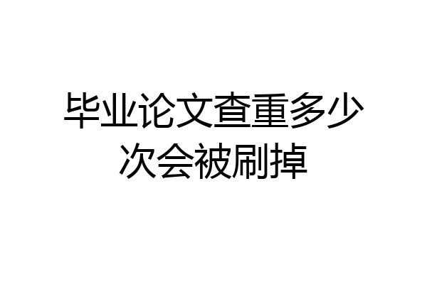 毕业论文查重多少次会被刷掉
