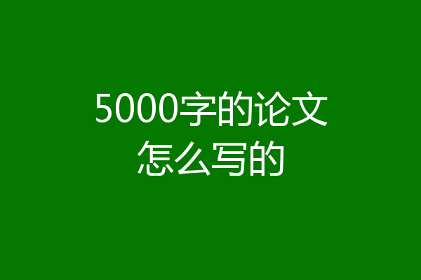 5000字的论文怎么写的