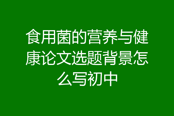 食用菌的营养与健康论文选题背景怎么写初中