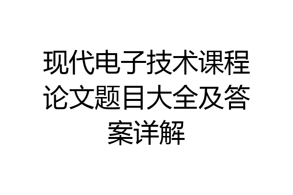 现代电子技术课程论文题目大全及答案详解