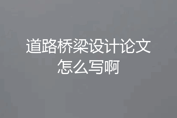 道路桥梁设计论文怎么写啊