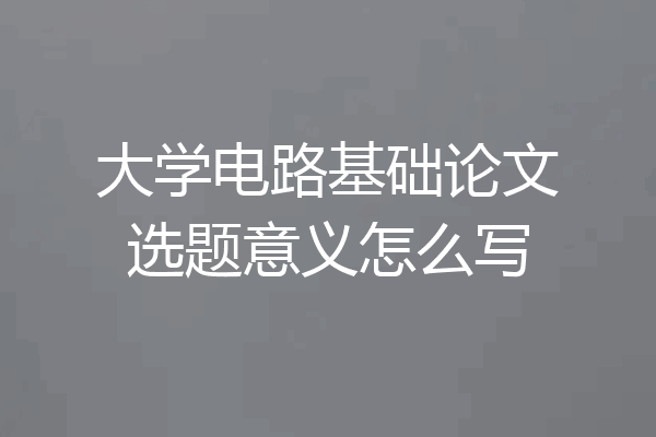 大学电路基础论文选题意义怎么写