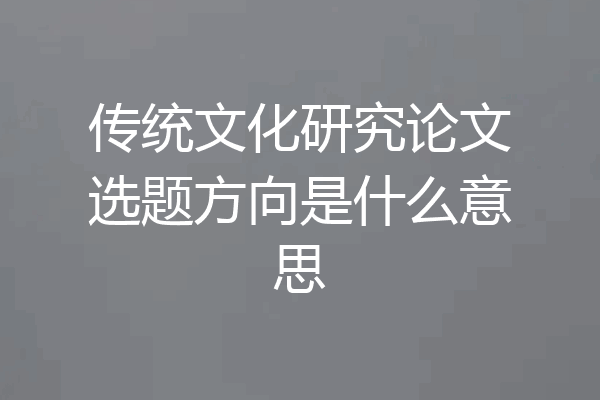 传统文化研究论文选题方向是什么意思