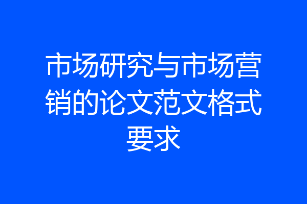 市场研究与市场营销的论文范文格式要求