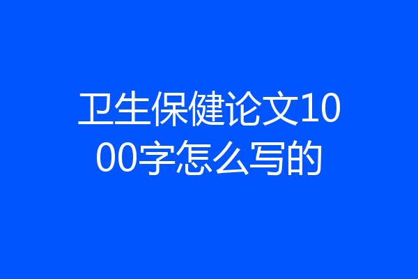 卫生保健论文1000字怎么写的
