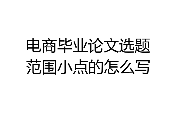 电商毕业论文选题范围小点的怎么写