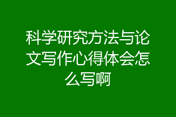 科学研究方法与论文写作心得体会怎么写啊