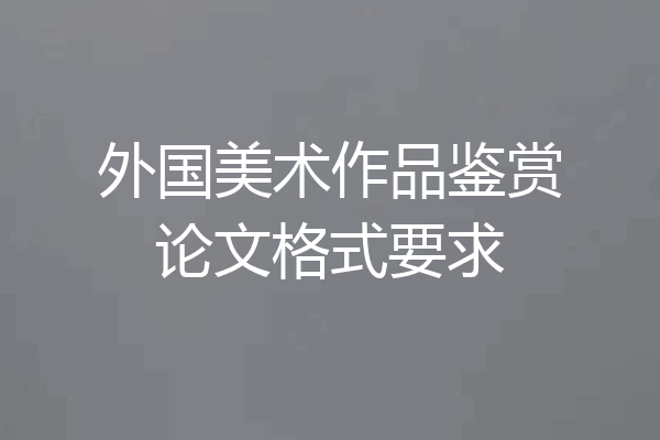 外国美术作品鉴赏论文格式要求