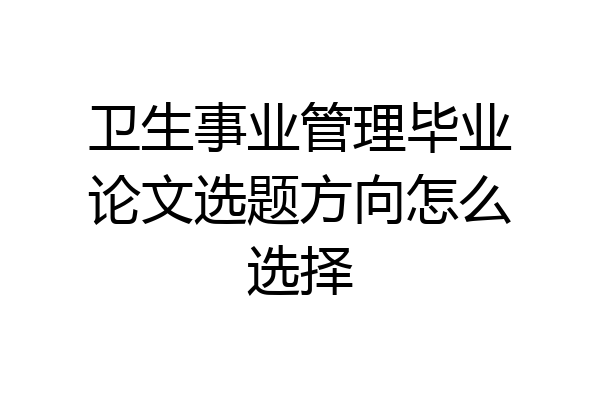 卫生事业管理毕业论文选题方向怎么选择