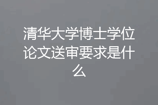 清华大学博士学位论文送审要求是什么