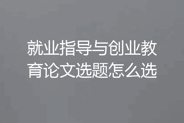 就业指导与创业教育论文选题怎么选