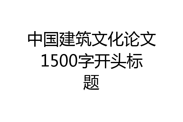 中国建筑文化论文1500字开头标题