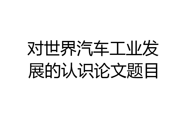 对世界汽车工业发展的认识论文题目