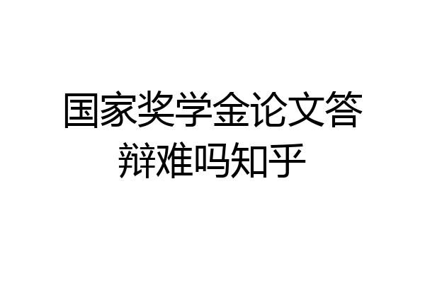 国家奖学金论文答辩难吗知乎