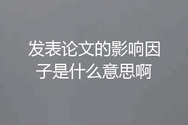 发表论文的影响因子是什么意思啊