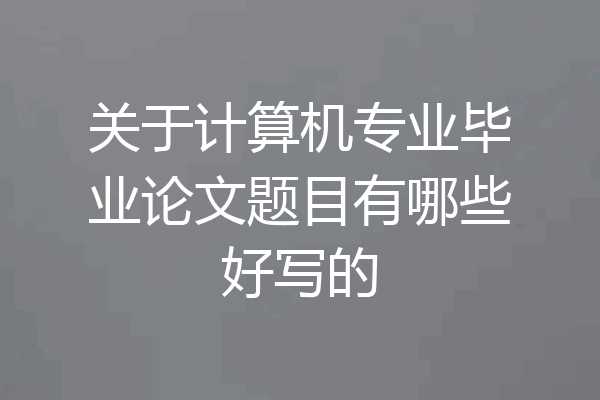 关于计算机专业毕业论文题目有哪些好写的