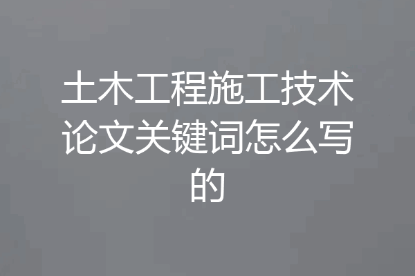 土木工程施工技术论文关键词怎么写的