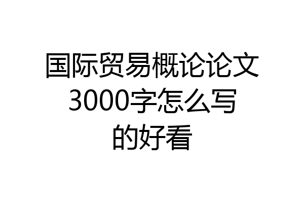 国际贸易概论论文3000字怎么写的好看