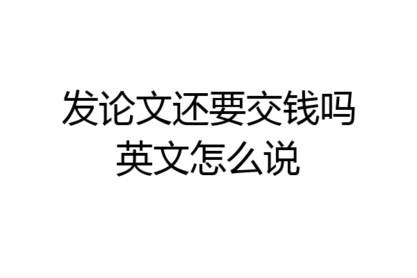 发论文还要交钱吗英文怎么说