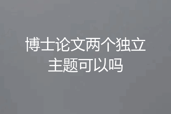 博士论文两个独立主题可以吗
