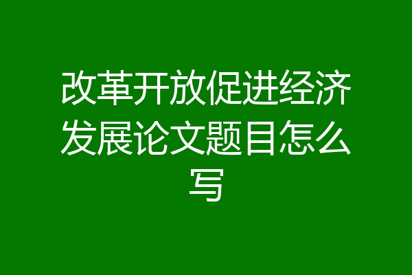 改革开放促进经济发展论文题目怎么写