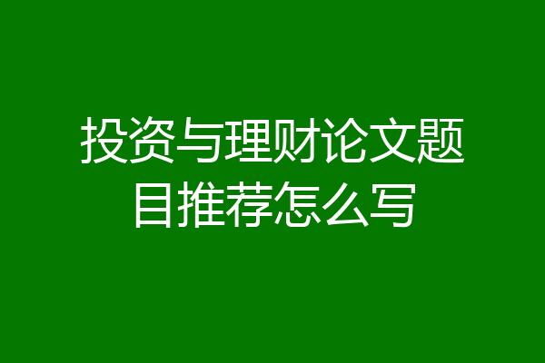 投资与理财论文题目推荐怎么写