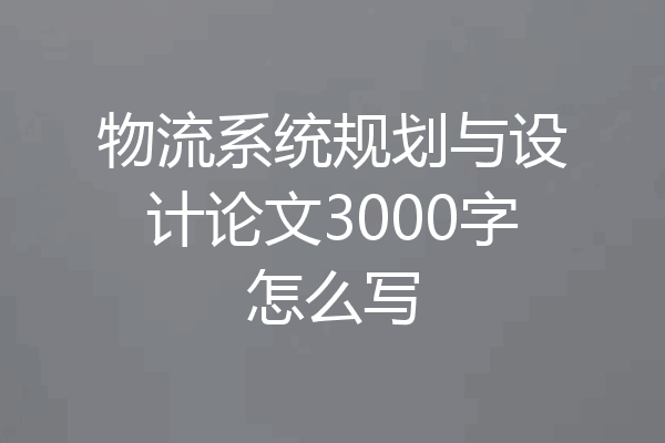 物流系统规划与设计论文3000字怎么写