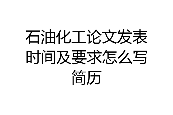 石油化工论文发表时间及要求怎么写简历