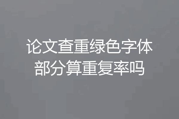 论文查重绿色字体部分算重复率吗