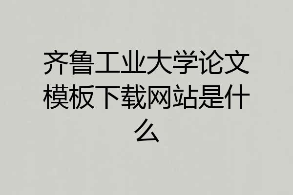 齐鲁工业大学论文模板下载网站是什么