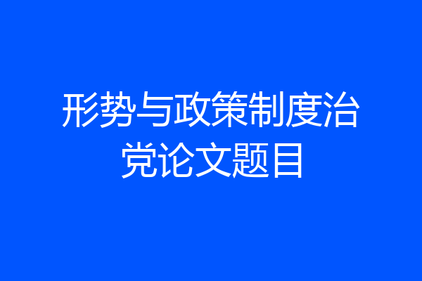 形势与政策制度治党论文题目