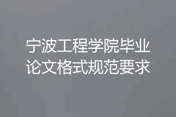 宁波工程学院毕业论文格式规范要求