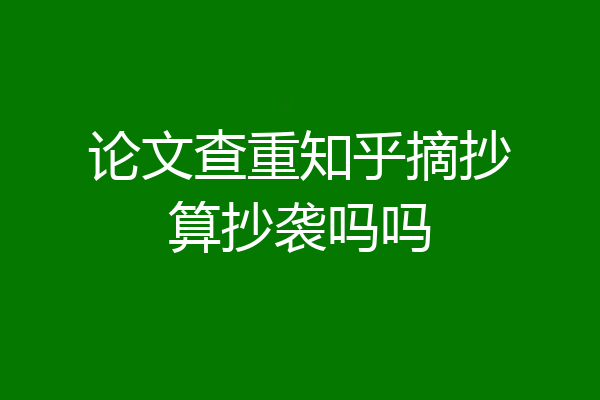 论文查重知乎摘抄算抄袭吗吗
