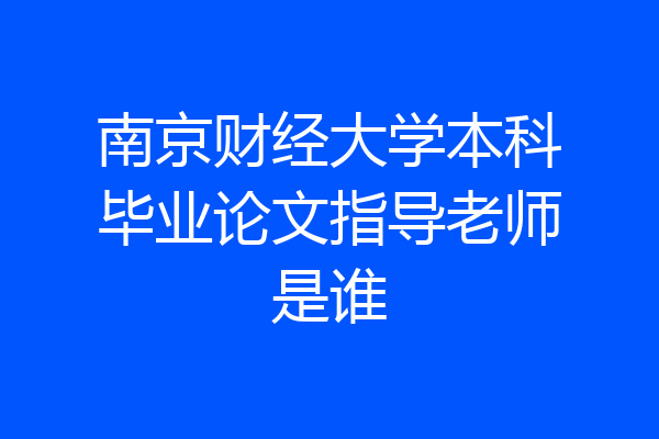 南京财经大学本科毕业论文指导老师是谁