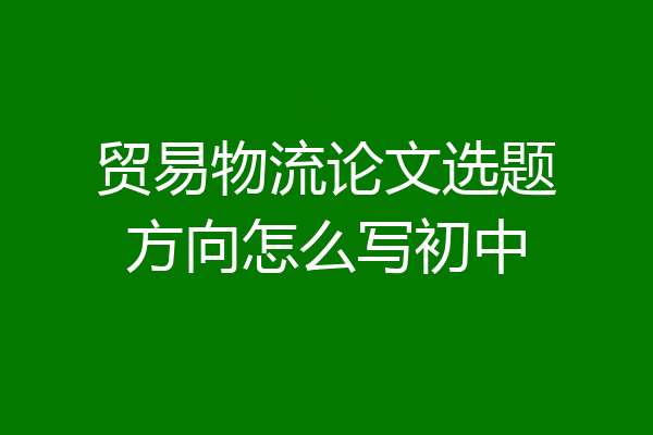贸易物流论文选题方向怎么写初中