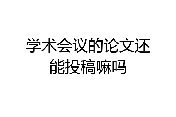 学术会议的论文还能投稿嘛吗