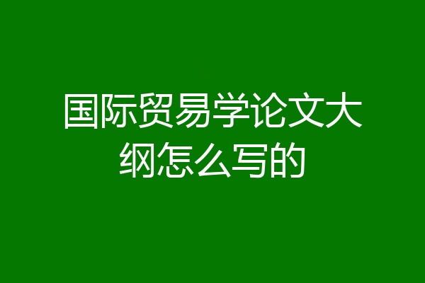 国际贸易学论文大纲怎么写的