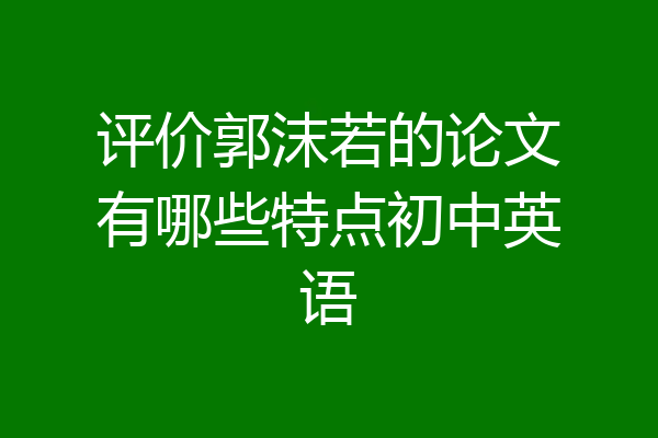 评价郭沫若的论文有哪些特点初中英语
