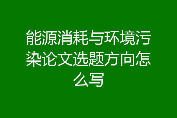 能源消耗与环境污染论文选题方向怎么写