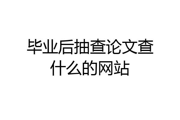 毕业后抽查论文查什么的网站